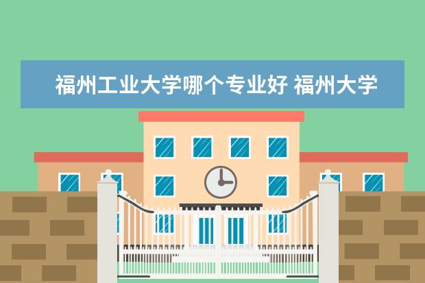 福州工业大学哪个专业好 福州大学经济与管理学院的工业工程是干什么的 - 百...