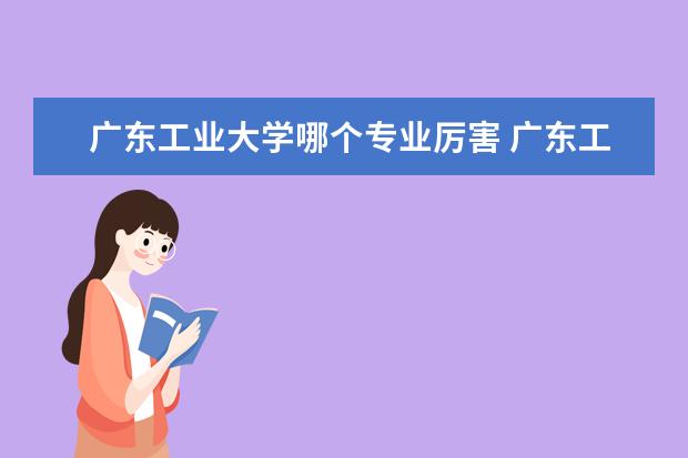 广东工业大学哪个专业厉害 广东工业大学最牛的专业