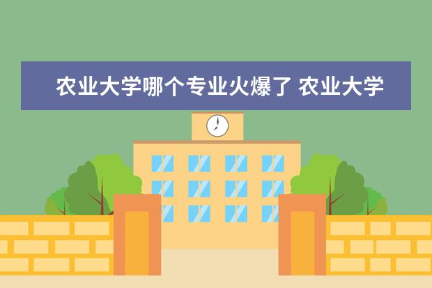 农业大学哪个专业火爆了 农业大学最吃香的专业