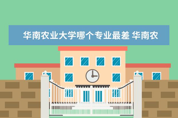 华南农业大学哪个专业最差 华南农业大学的冷门专业是哪些?如果被调剂会被调剂...