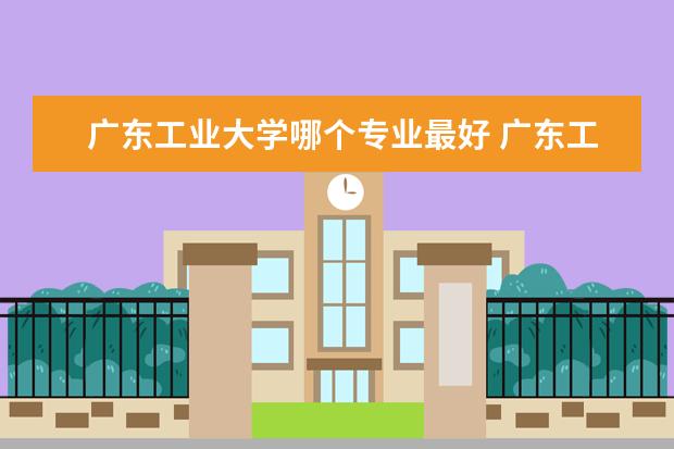 广东工业大学哪个专业最好 广东工业大学最好的专业
