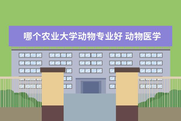 哪个农业大学动物专业好 动物医学专业大学排名及录取分数线