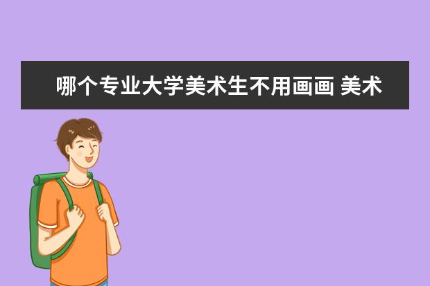 哪个专业大学美术生不用画画 美术生上大学以后还会继续学素描速写色彩这些东西吗...