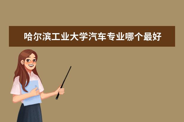 哈尔滨工业大学汽车专业哪个最好 哈尔滨工业大学有哪些好的专业