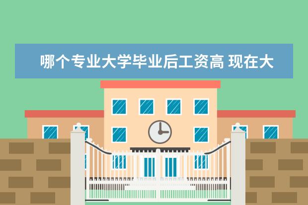 哪个专业大学毕业后工资高 现在大学什么专业好 哪个专业好就业 工资高 - 百度...