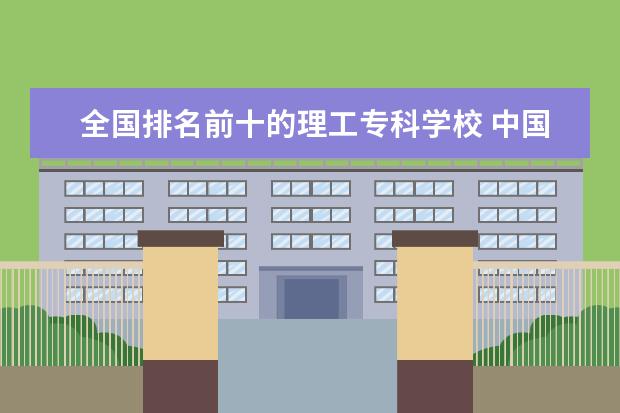 全国排名前十的理工专科学校 中国 最好的专科学校 有哪些?