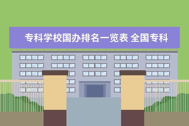 专科学校国办排名一览表 全国专科学校排名2022最新排名
