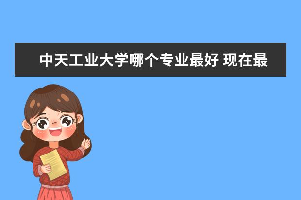 中天工业大学哪个专业最好 现在最有前途的职业是什么??
