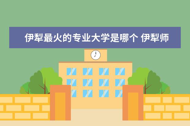 伊犁最火的专业大学是哪个 伊犁师范大学的王牌专业