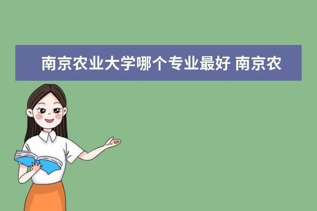 南京农业大学哪个专业最好 南京农业大学有哪些专业及什么专业好