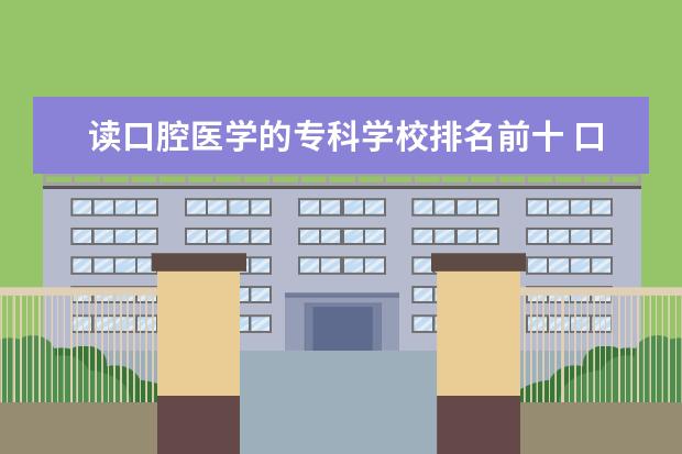 读口腔医学的专科学校排名前十 口腔医学专科学校排名