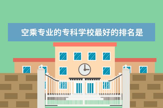 空乘专业的专科学校最好的排名是 空乘专业最好的正规大学