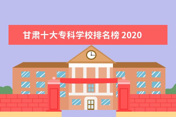 甘肃十大专科学校排名榜 2020年甘肃十大专科学校排名甘肃最好的高职院校 - ...