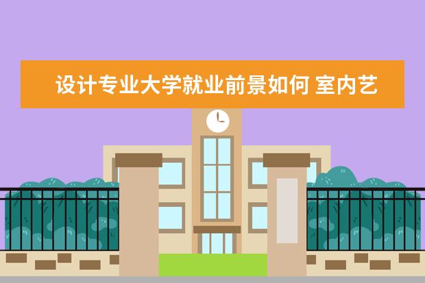 设计专业大学就业前景如何 室内艺术设计专业好就业吗?