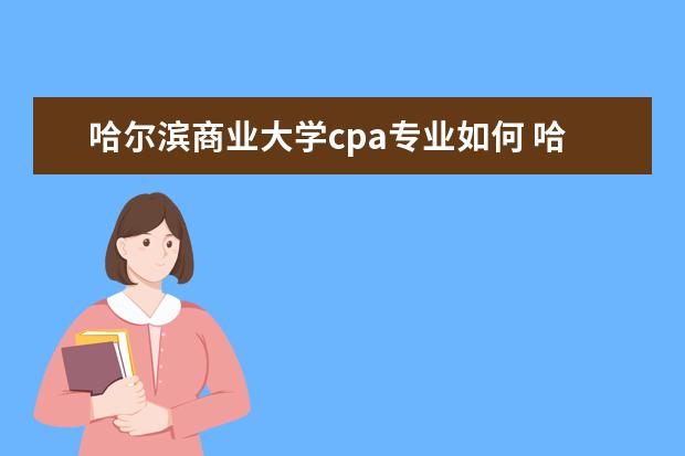 哈尔滨商业大学cpa专业如何 哈尔滨商业大学ACCA和CPA入学考试是什么时候考?考什...