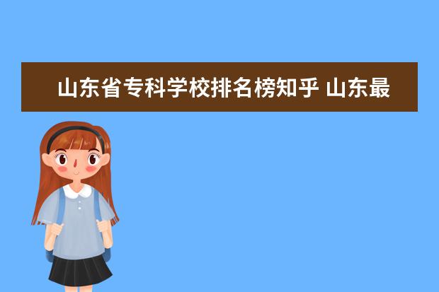 山东省专科学校排名榜知乎 山东最好的专科学校是哪个 ?