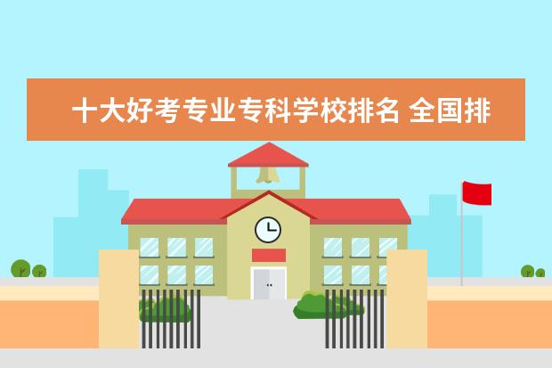 十大好考专业专科学校排名 全国排名前10的专科高校是哪些?