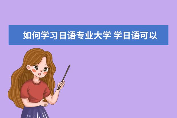 如何学习日语专业大学 学日语可以报什么大学和专业?