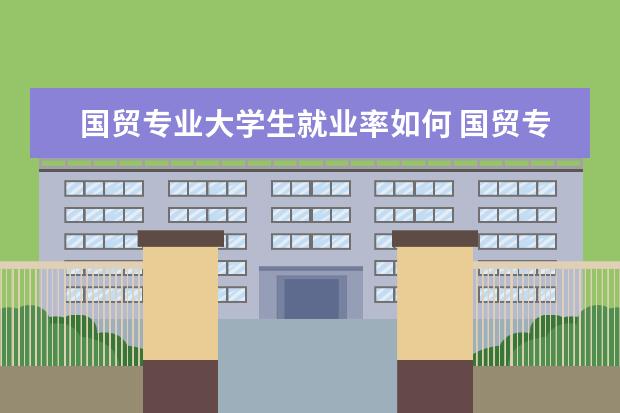 国贸专业大学生就业率如何 国贸专业就业前景怎么样啊