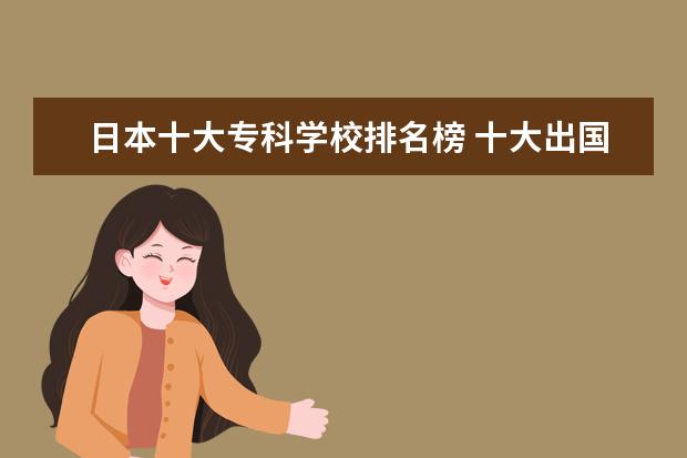 日本十大专科学校排名榜 十大出国留学中介机构排行榜,出国留学中介哪家好 - ...