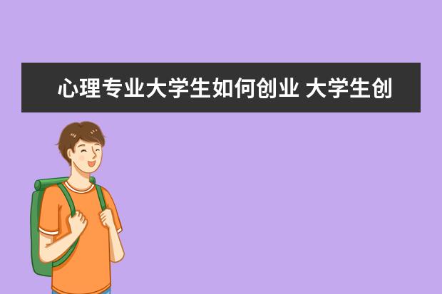 心理专业大学生如何创业 大学生创新创业心理学方向