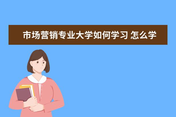 市场营销专业大学如何学习 怎么学好市场营销学?