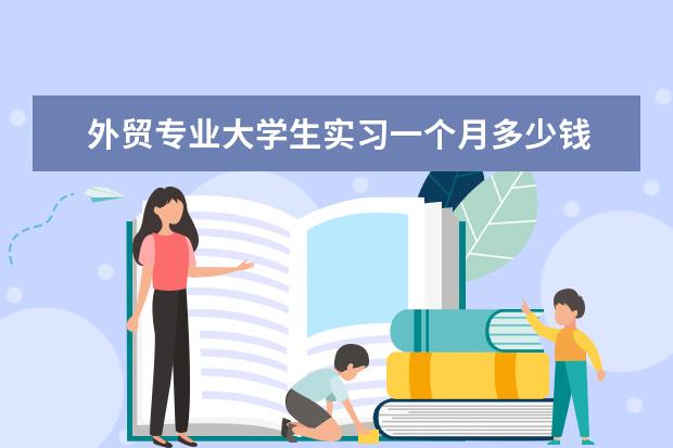 外贸专业大学生实习一个月多少钱 我是一个大四本科生,就读国际经济与贸易专业,现正在...