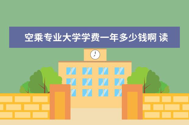 空乘专业大学学费一年多少钱啊 读空乘学校一年大约多少费用