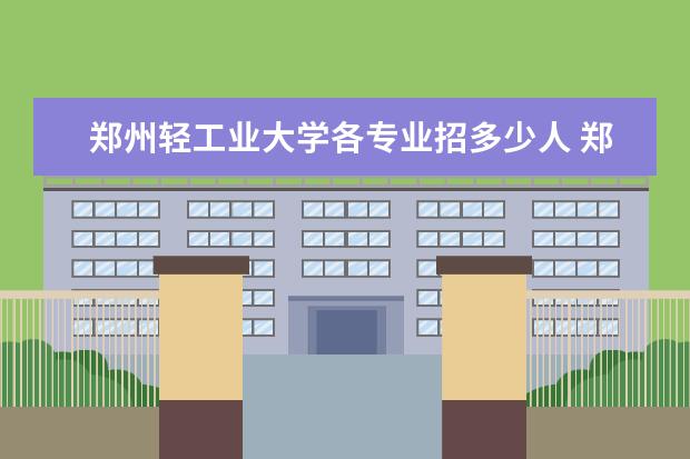 郑州轻工业大学各专业招多少人 郑州轻工业大学冷门专业