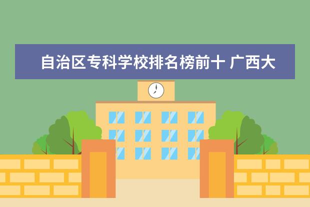 自治区专科学校排名榜前十 广西大专院校排名榜