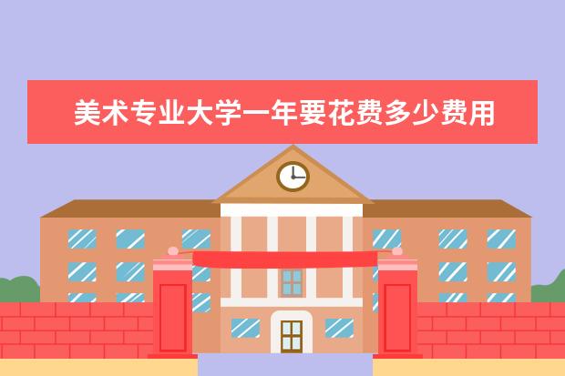 美术专业大学一年要花费多少费用 艺术生大学一年总共花费在多少?