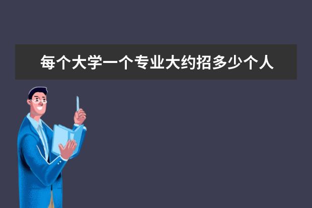 每个大学一个专业大约招多少个人 大学一个专业多少人?
