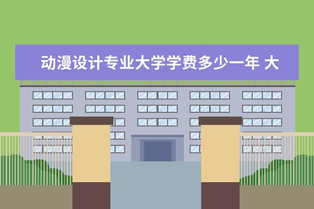 动漫设计专业大学学费多少一年 大学里学动漫设计一年要多少钱