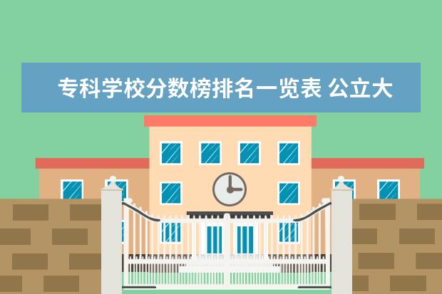 专科学校分数榜排名一览表 公立大专录取分数排行榜