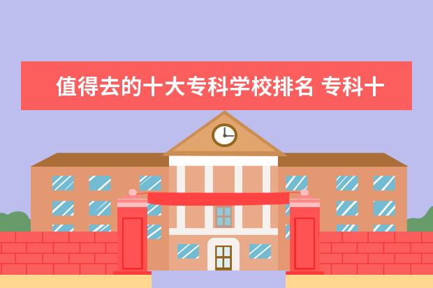 值得去的十大专科学校排名 专科十大铁饭碗学校