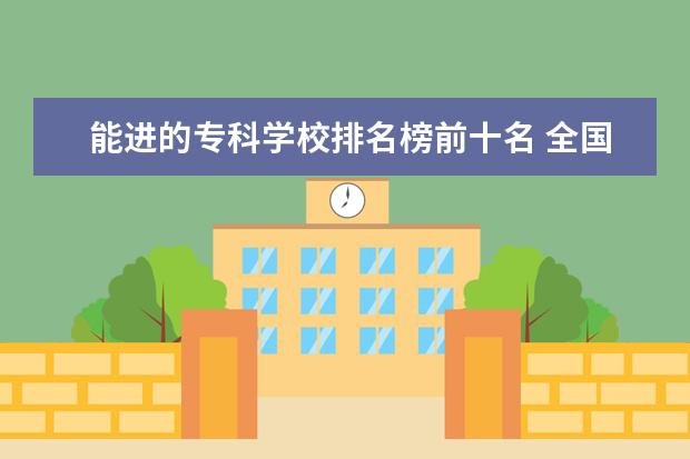 能进的专科学校排名榜前十名 全国前十的大专院校