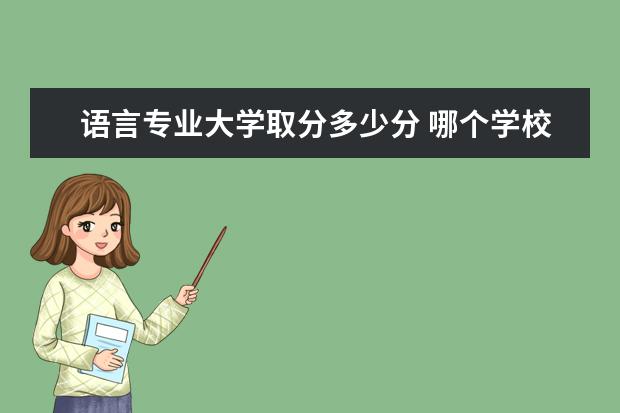 语言专业大学取分多少分 哪个学校汉语言文学专业最好?有哪些录取要求最低分...