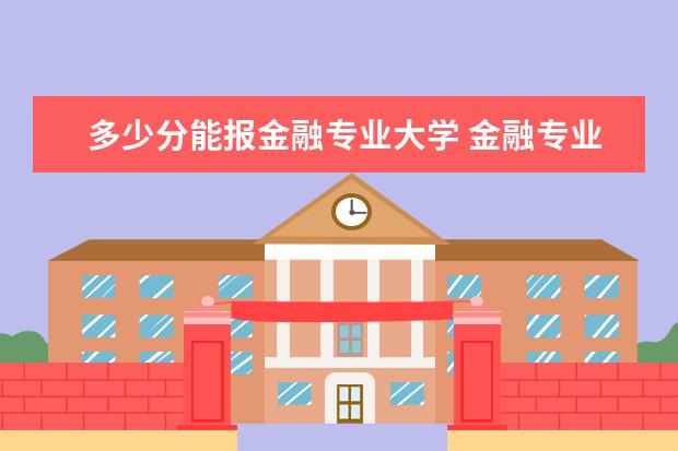 多少分能报金融专业大学 金融专业大学排名及录取分数线