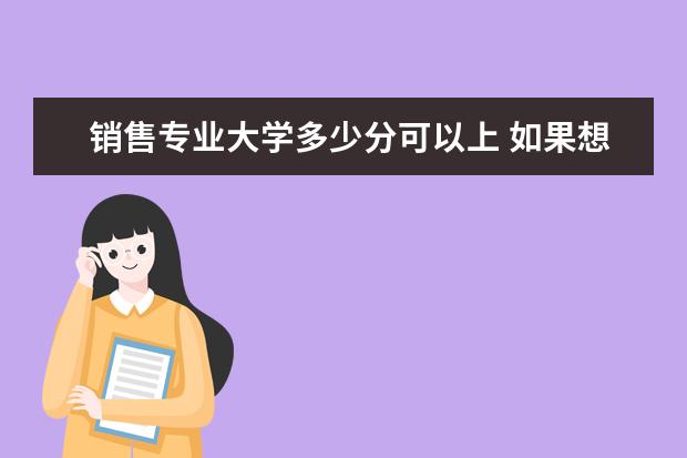 销售专业大学多少分可以上 如果想做销售,在大学应该选择什么专业?