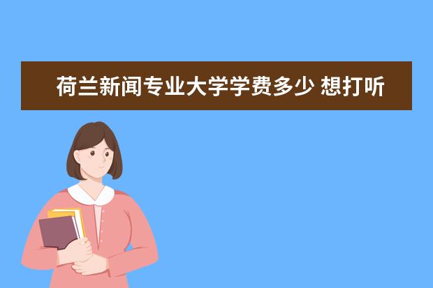 荷兰新闻专业大学学费多少 想打听一些关于荷兰留学的事情,一些相关细节!还请各...