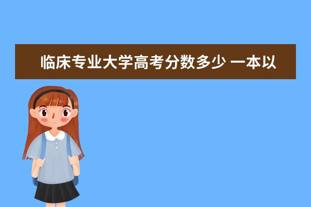 临床专业大学高考分数多少 一本以上的医学院校最低录取线是多少?