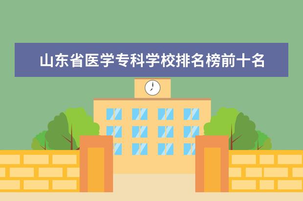 山东省医学专科学校排名榜前十名 山东省医学类专科院校排名