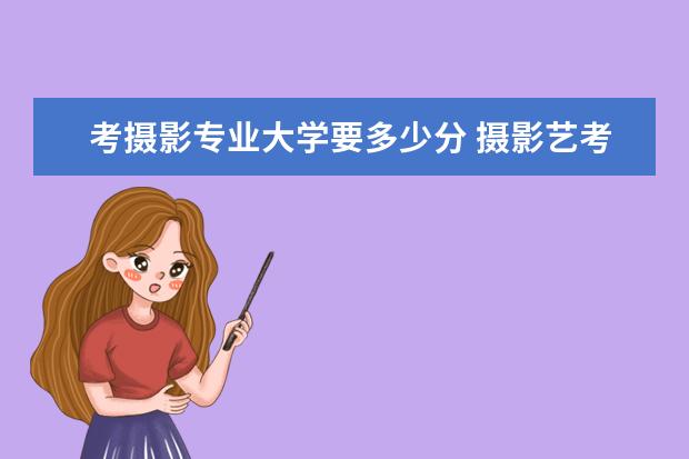 考摄影专业大学要多少分 摄影艺考分数线是多少