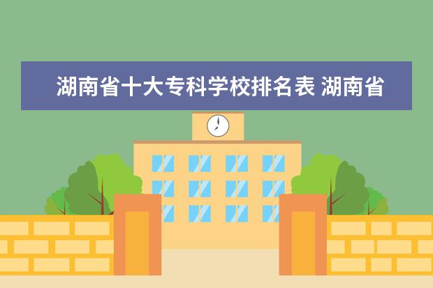 湖南省十大专科学校排名表 湖南省大专排名一览表