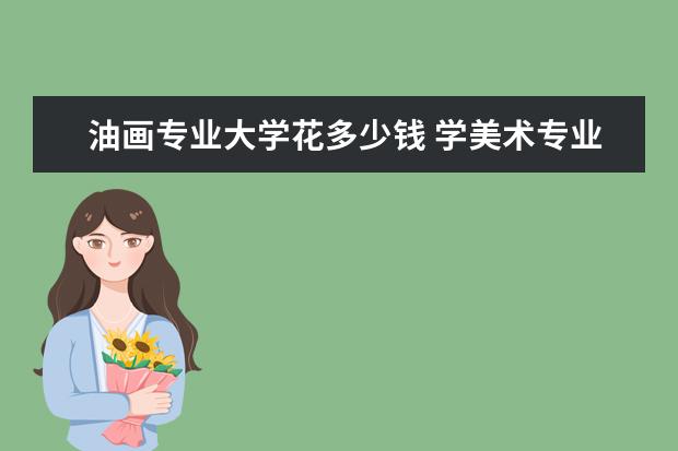 油画专业大学花多少钱 学美术专业费用大概要多少?