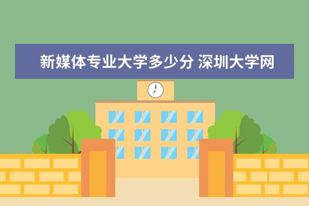 新媒体专业大学多少分 深圳大学网络与新媒体专业分数线