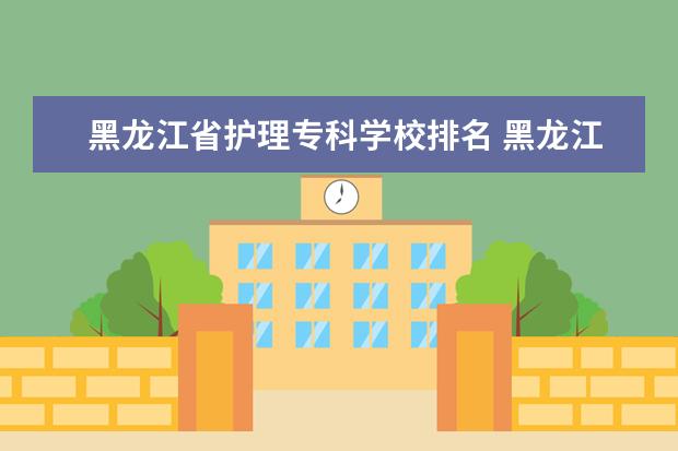 黑龙江省护理专科学校排名 黑龙江卫生学校排名