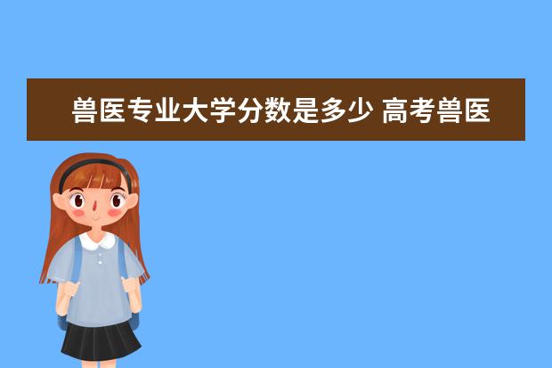 兽医专业大学分数是多少 高考兽医专业要多少分