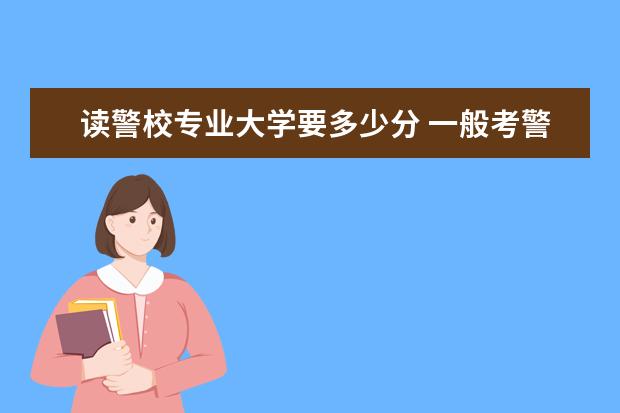 读警校专业大学要多少分 一般考警校要多少分,有什么条件?