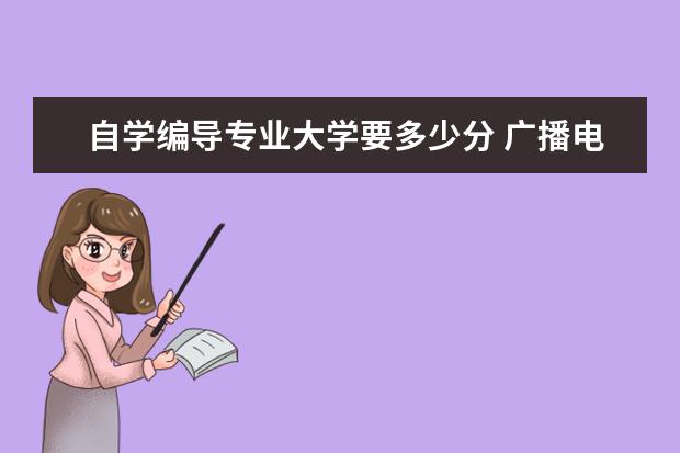 自学编导专业大学要多少分 广播电视编导专业考研可以考什么专业?
